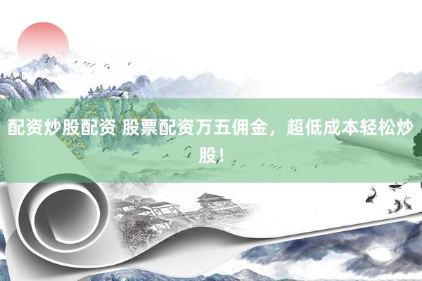 配资炒股配资 股票配资万五佣金，超低成本轻松炒股！