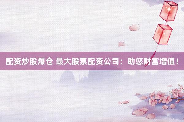 配资炒股爆仓 最大股票配资公司：助您财富增值！