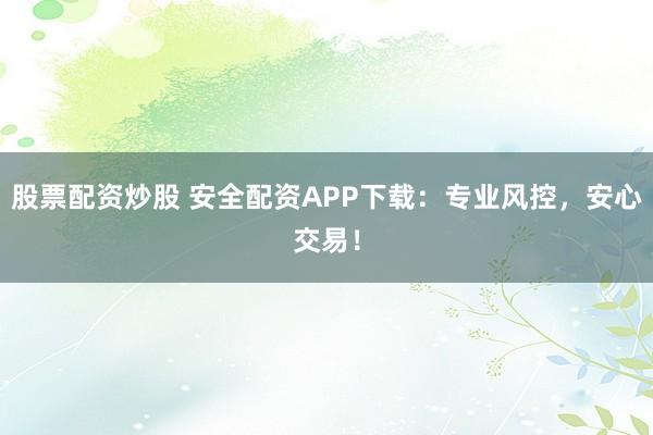股票配资炒股 安全配资APP下载：专业风控，安心交易！