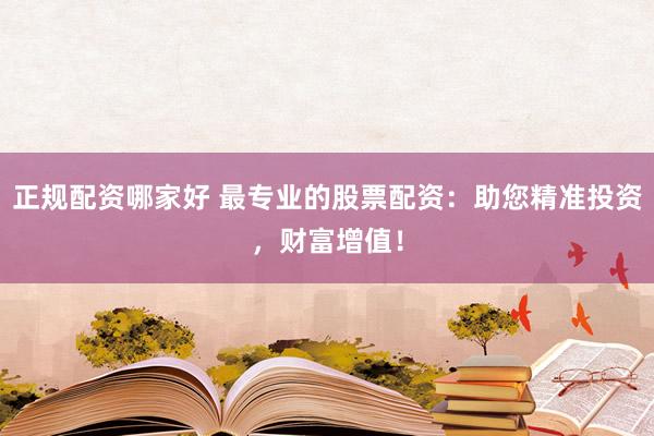 正规配资哪家好 最专业的股票配资：助您精准投资，财富增值！