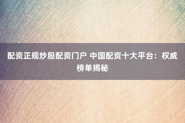配资正规炒股配资门户 中国配资十大平台：权威榜单揭秘