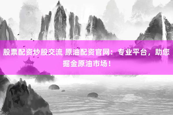 股票配资炒股交流 原油配资官网：专业平台，助您掘金原油市场！