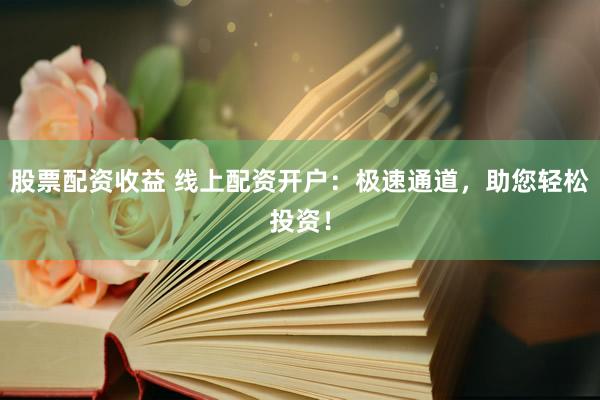 股票配资收益 线上配资开户：极速通道，助您轻松投资！
