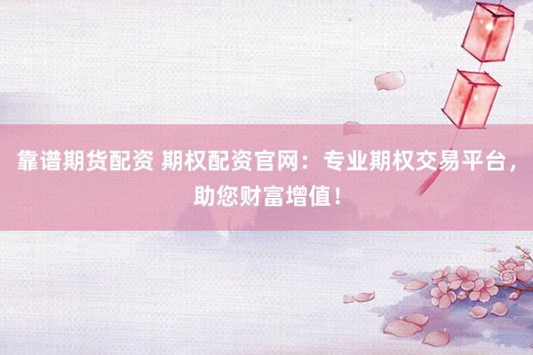 靠谱期货配资 期权配资官网：专业期权交易平台，助您财富增值！