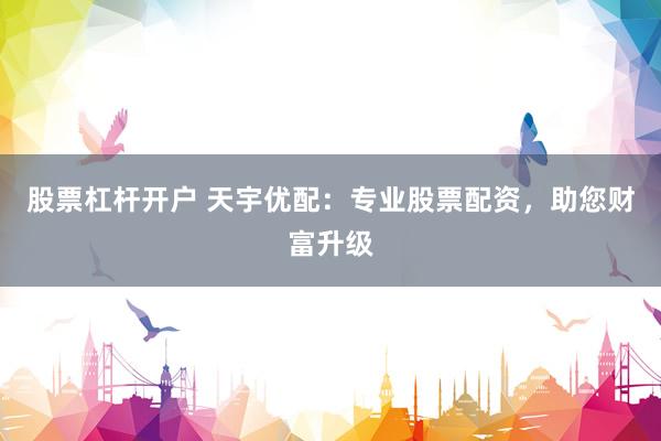 股票杠杆开户 天宇优配：专业股票配资，助您财富升级