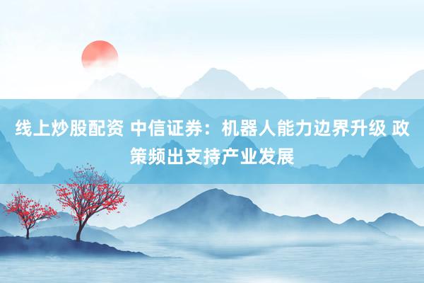 线上炒股配资 中信证券：机器人能力边界升级 政策频出支持产业发展