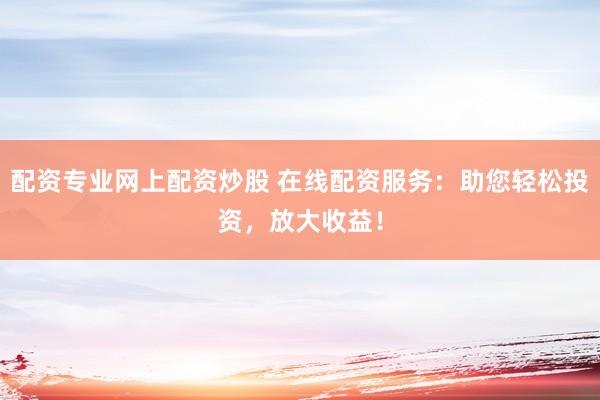 配资专业网上配资炒股 在线配资服务：助您轻松投资，放大收益！