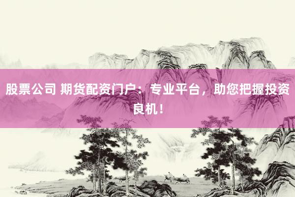 股票公司 期货配资门户：专业平台，助您把握投资良机！