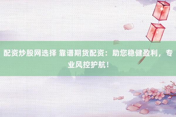 配资炒股网选择 靠谱期货配资：助您稳健盈利，专业风控护航！