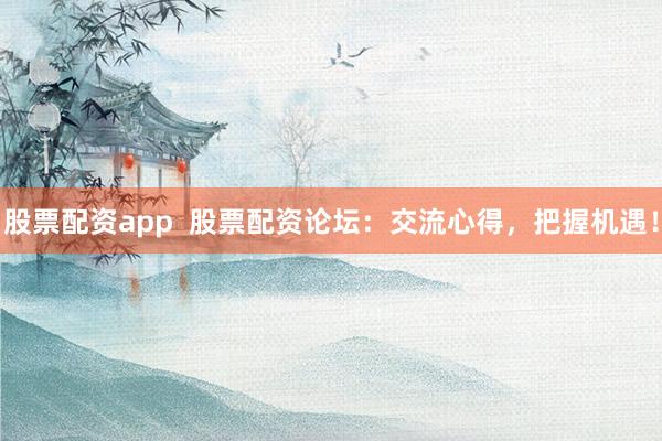 股票配资app  股票配资论坛：交流心得，把握机遇！