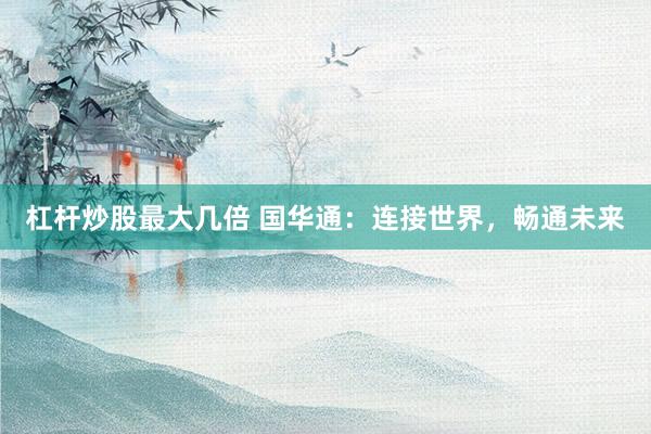 杠杆炒股最大几倍 国华通：连接世界，畅通未来