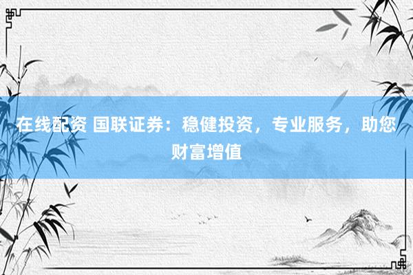 在线配资 国联证券：稳健投资，专业服务，助您财富增值