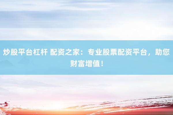 炒股平台杠杆 配资之家：专业股票配资平台，助您财富增值！