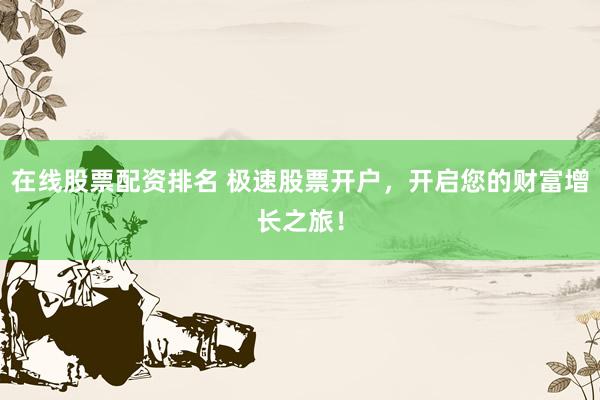 在线股票配资排名 极速股票开户，开启您的财富增长之旅！
