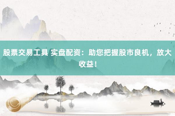 股票交易工具 实盘配资：助您把握股市良机，放大收益！