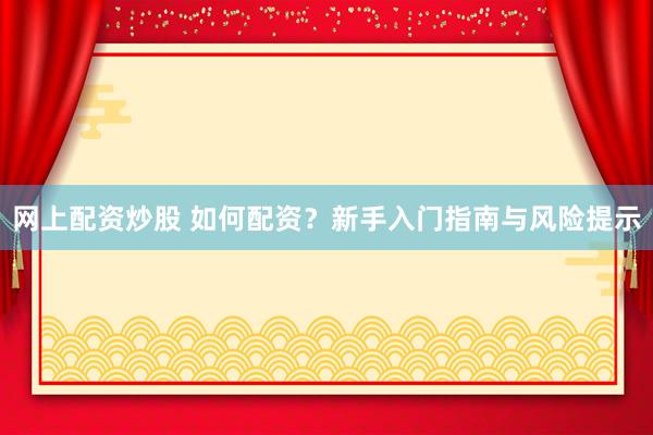 网上配资炒股 如何配资？新手入门指南与风险提示