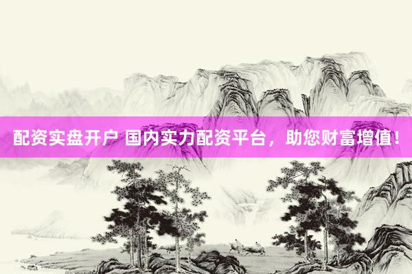 配资实盘开户 国内实力配资平台，助您财富增值！
