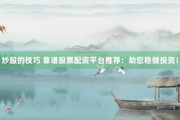 炒股的技巧 靠谱股票配资平台推荐：助您稳健投资！