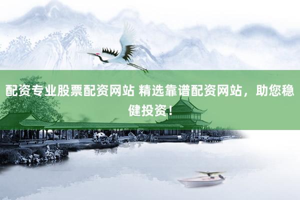 配资专业股票配资网站 精选靠谱配资网站，助您稳健投资！