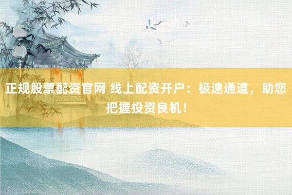 正规股票配资官网 线上配资开户：极速通道，助您把握投资良机！