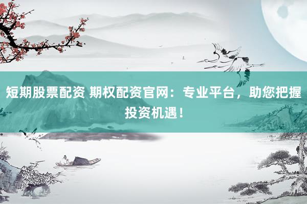 短期股票配资 期权配资官网：专业平台，助您把握投资机遇！