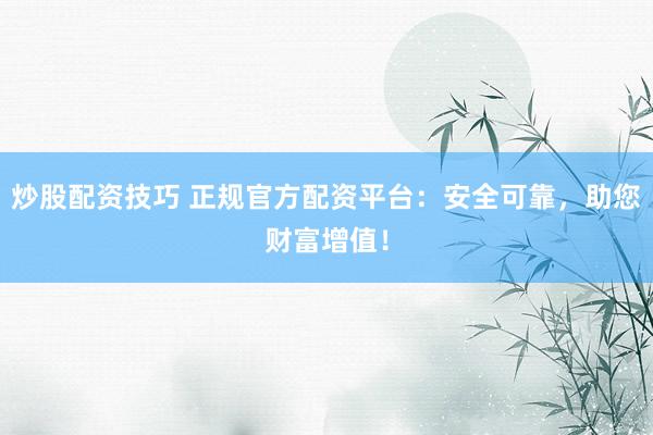 炒股配资技巧 正规官方配资平台：安全可靠，助您财富增值！
