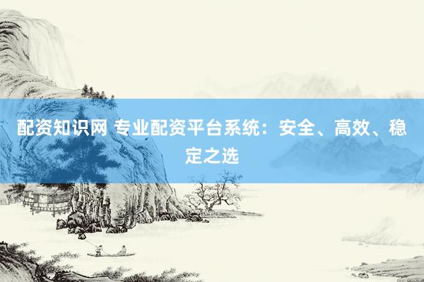 配资知识网 专业配资平台系统：安全、高效、稳定之选