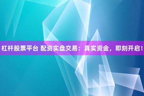 杠杆股票平台 配资实盘交易：真实资金，即刻开启！