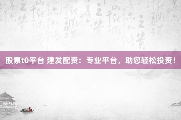 股票t0平台 建发配资：专业平台，助您轻松投资！