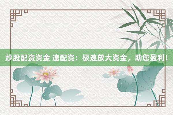 炒股配资资金 速配资：极速放大资金，助您盈利！