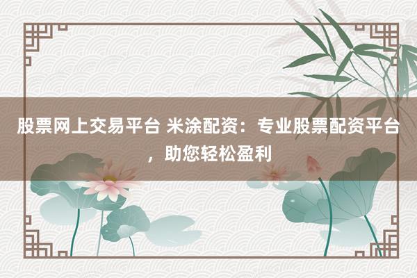 股票网上交易平台 米涂配资：专业股票配资平台，助您轻松盈利