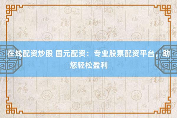 在线配资炒股 国元配资：专业股票配资平台，助您轻松盈利