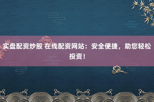 实盘配资炒股 在线配资网站：安全便捷，助您轻松投资！