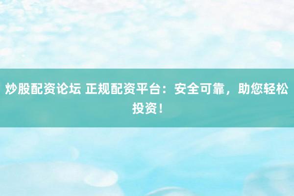 炒股配资论坛 正规配资平台：安全可靠，助您轻松投资！