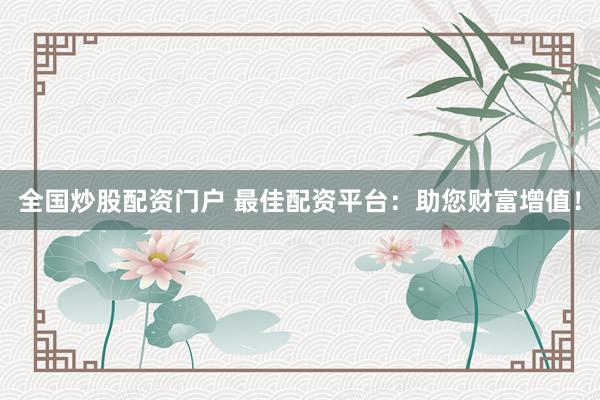全国炒股配资门户 最佳配资平台：助您财富增值！
