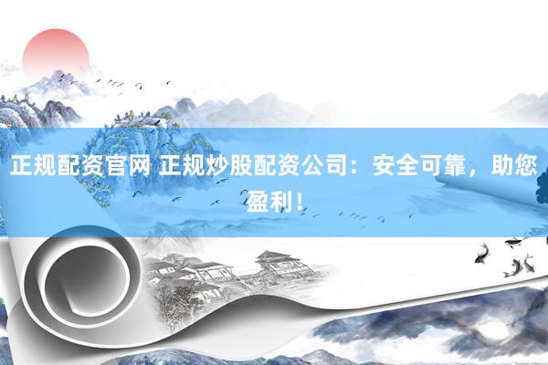 正规配资官网 正规炒股配资公司：安全可靠，助您盈利！