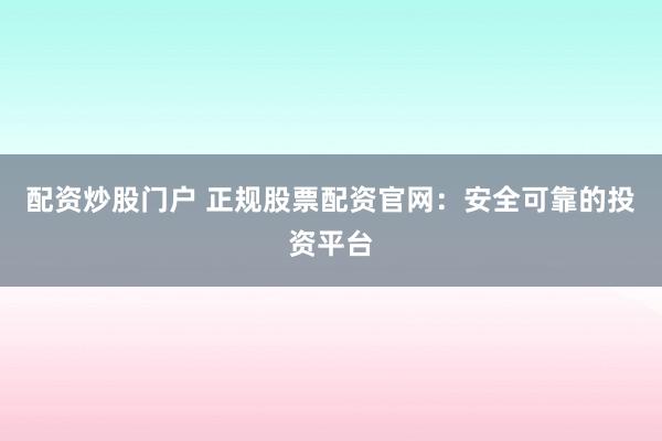 配资炒股门户 正规股票配资官网：安全可靠的投资平台
