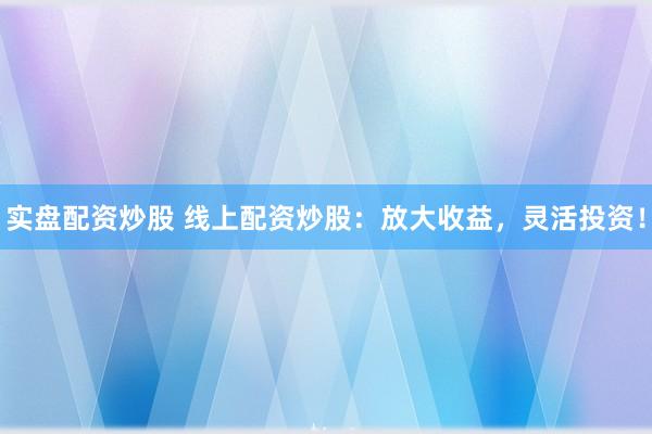 实盘配资炒股 线上配资炒股：放大收益，灵活投资！