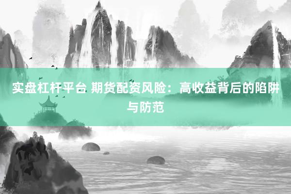 实盘杠杆平台 期货配资风险：高收益背后的陷阱与防范