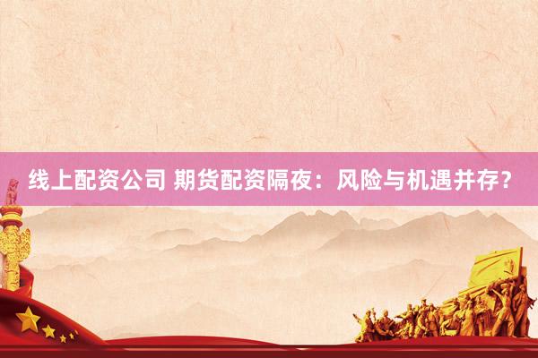 线上配资公司 期货配资隔夜：风险与机遇并存？