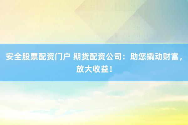 安全股票配资门户 期货配资公司：助您撬动财富，放大收益！