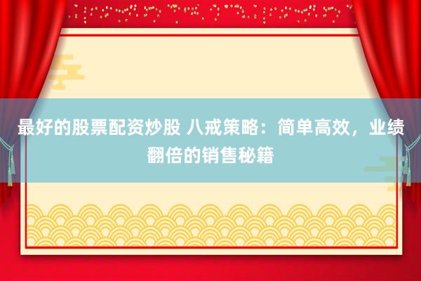 最好的股票配资炒股 八戒策略：简单高效，业绩翻倍的销售秘籍