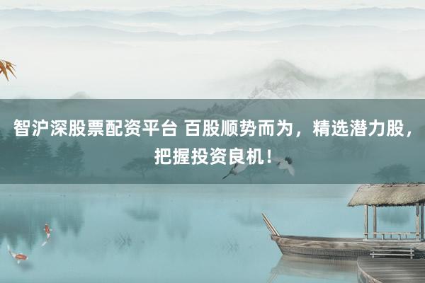 智沪深股票配资平台 百股顺势而为，精选潜力股，把握投资良机！