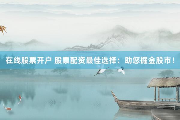 在线股票开户 股票配资最佳选择：助您掘金股市！