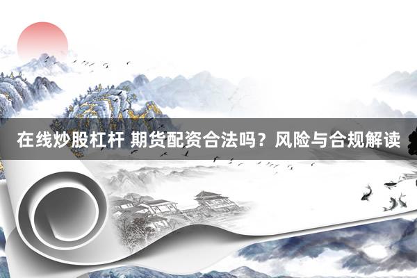 在线炒股杠杆 期货配资合法吗？风险与合规解读