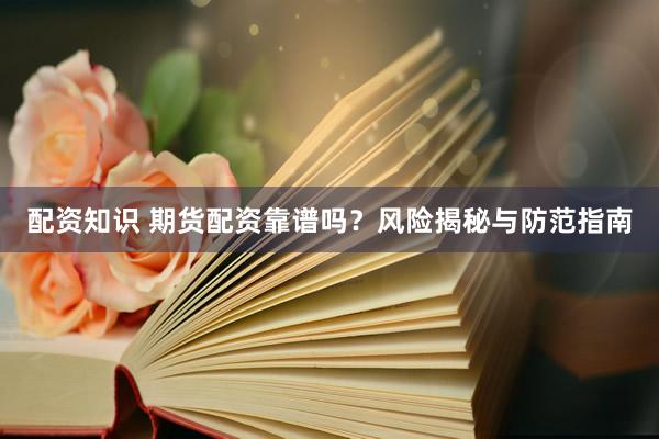 配资知识 期货配资靠谱吗？风险揭秘与防范指南
