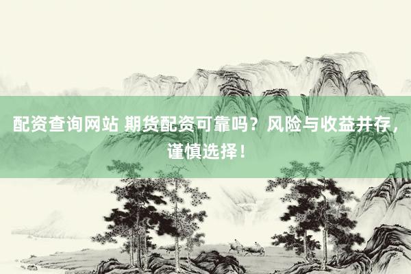 配资查询网站 期货配资可靠吗？风险与收益并存，谨慎选择！