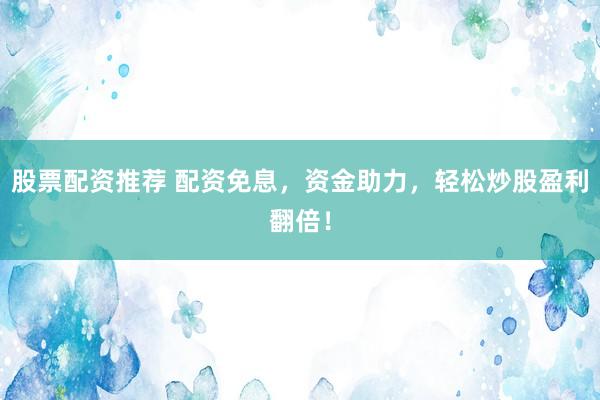 股票配资推荐 配资免息，资金助力，轻松炒股盈利翻倍！