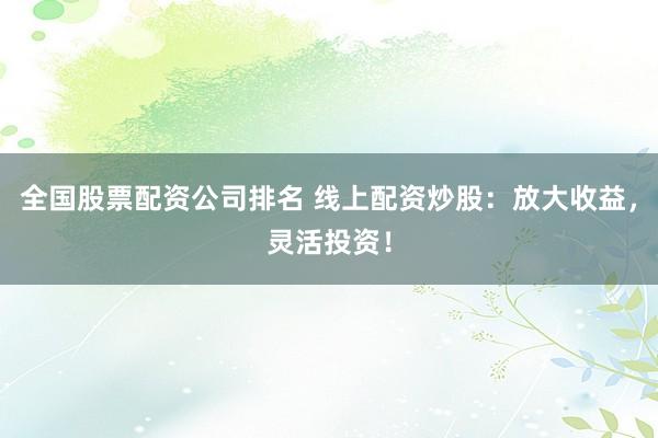 全国股票配资公司排名 线上配资炒股：放大收益，灵活投资！