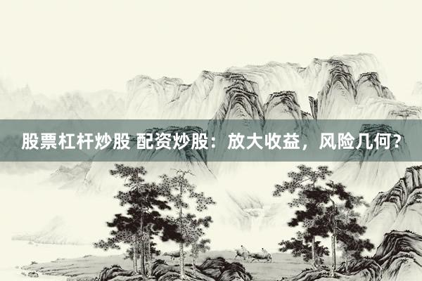 股票杠杆炒股 配资炒股：放大收益，风险几何？